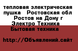 тепловая электрическая пушка - Ростовская обл., Ростов-на-Дону г. Электро-Техника » Бытовая техника   